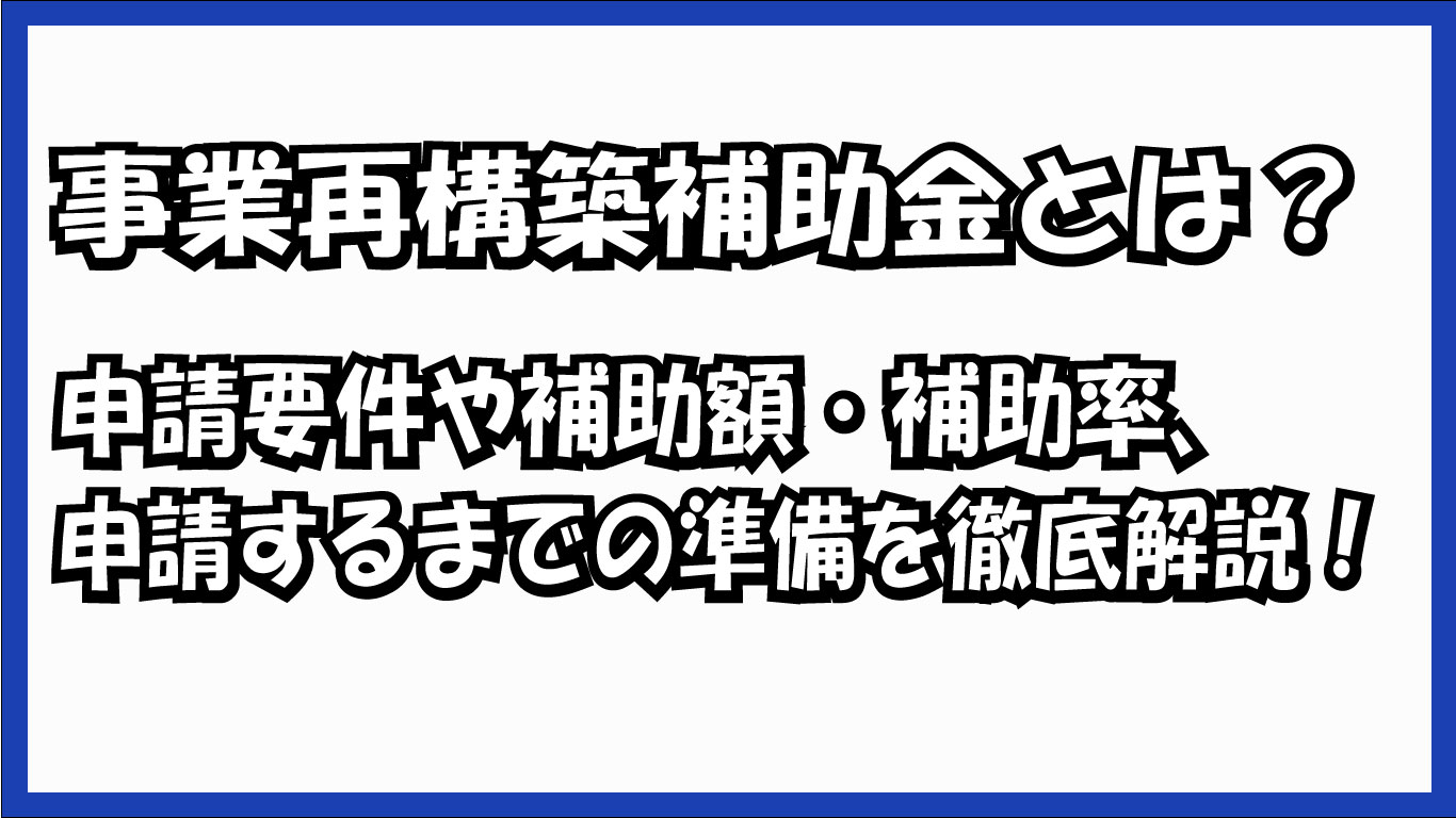 事業再構築補助金とは？申請要件や補助額・補助率、申請するまでの準備を徹底解説！